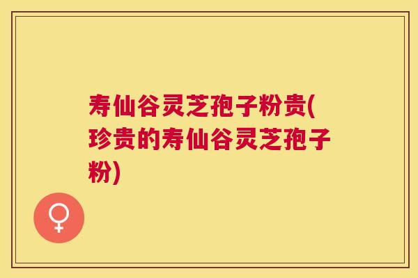 寿仙谷灵芝孢子粉贵(珍贵的寿仙谷灵芝孢子粉) 寿仙谷灵芝孢子粉贵(珍贵的寿仙谷灵芝孢子粉)