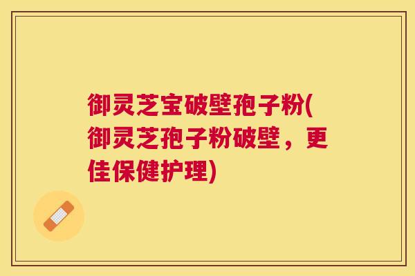 御灵芝宝破壁孢子粉(御灵芝孢子粉破壁，更佳保健护理)