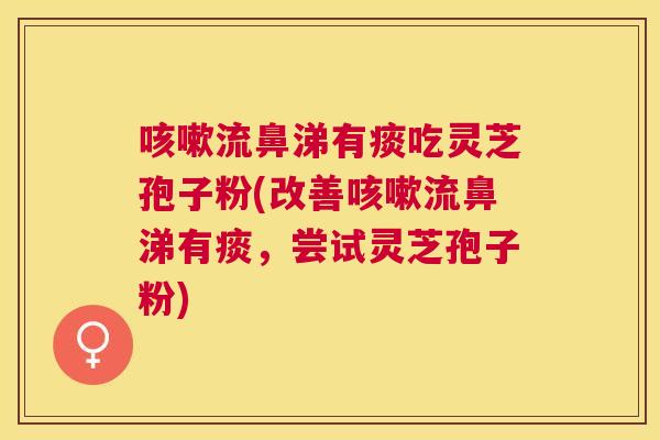 流鼻涕有痰吃灵芝孢子粉(改善流鼻涕有痰,尝试灵芝孢子粉) 流鼻涕有痰吃灵芝孢子粉(改善流鼻涕有痰,尝试灵芝孢子粉)