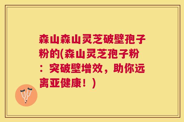 森山森山灵芝破壁孢子粉的(森山灵芝孢子粉:突破壁增效,助你远离!) 森山森山灵芝破壁孢子粉的(森山灵芝孢子粉:突破壁增效,助你远离!)