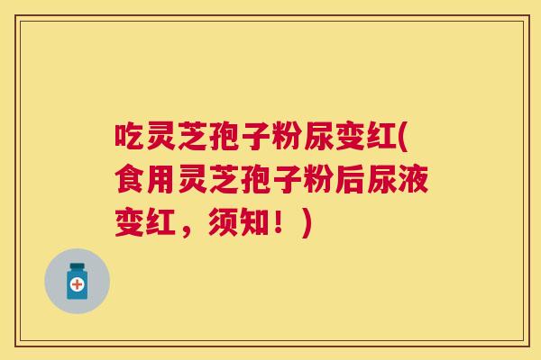 吃灵芝孢子粉尿变红(食用灵芝孢子粉后尿液变红,须知!) 吃灵芝孢子粉尿变红(食用灵芝孢子粉后尿液变红,须知!)
