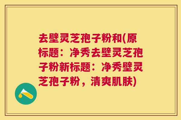 去壁灵芝孢子粉和(原标题:净秀去壁灵芝孢子粉新标题:净秀壁灵芝孢子粉,清爽) 去壁灵芝孢子粉和(原标题:净秀去壁灵芝孢子粉新标题:净秀壁灵芝孢子粉,清爽)