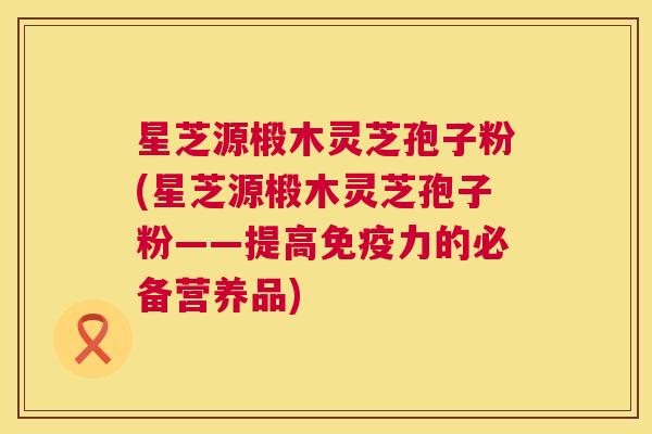 星芝源椴木灵芝孢子粉(星芝源椴木灵芝孢子粉——提高免疫力的必备营养品)