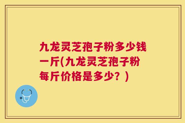 九龙灵芝孢子粉多少钱一斤(九龙灵芝孢子粉每斤价格是多少？)