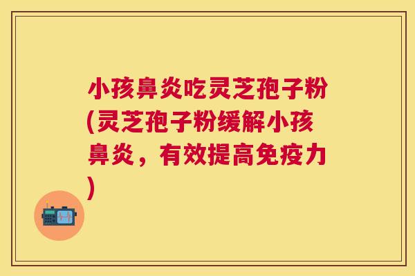 小孩吃灵芝孢子粉(灵芝孢子粉缓解小孩,有效提高免疫力) 小孩吃灵芝孢子粉(灵芝孢子粉缓解小孩,有效提高免疫力)