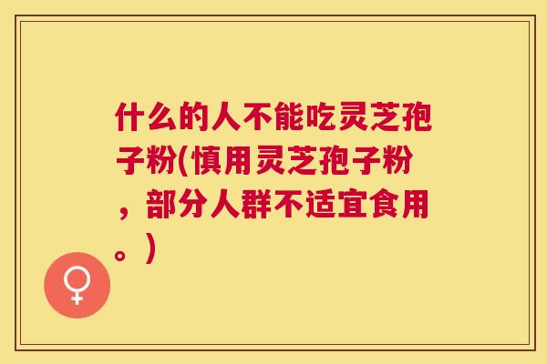 什么的人不能吃灵芝孢子粉(慎用灵芝孢子粉，部分人群不适宜食用。)