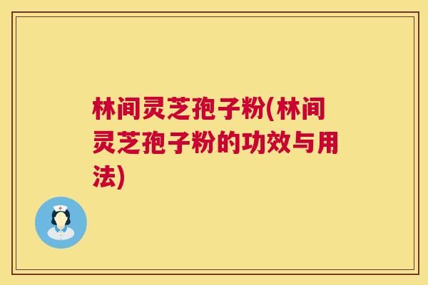 林间灵芝孢子粉(林间灵芝孢子粉的功效与用法) 林间灵芝孢子粉(林间灵芝孢子粉的功效与用法)
