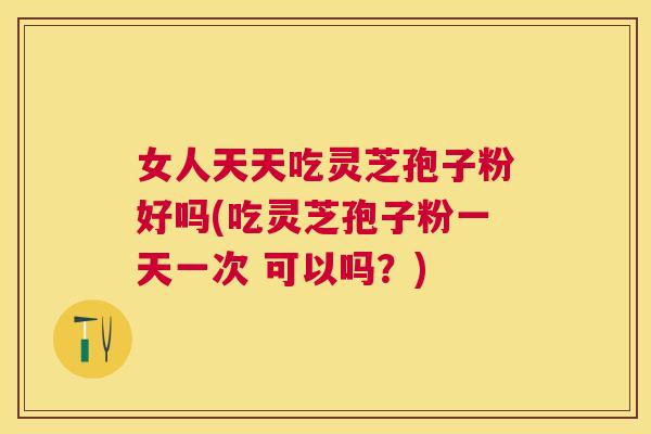 女人天天吃灵芝孢子粉好吗(吃灵芝孢子粉一天一次 可以吗?) 女人天天吃灵芝孢子粉好吗(吃灵芝孢子粉一天一次 可以吗?)