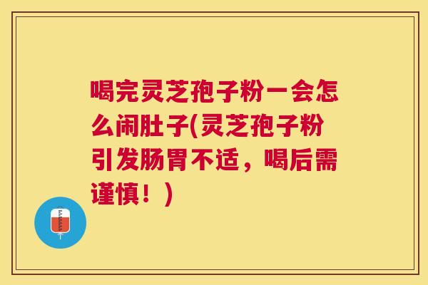 喝完灵芝孢子粉一会怎么闹肚子(灵芝孢子粉引发肠胃不适,喝后需谨慎!) 喝完灵芝孢子粉一会怎么闹肚子(灵芝孢子粉引发肠胃不适,喝后需谨慎!)
