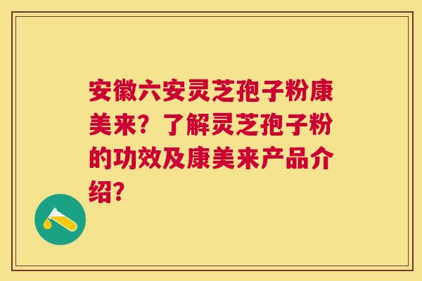 安徽六安灵芝孢子粉康美来?了解灵芝孢子粉的功效及康美来产品介绍? 安徽六安灵芝孢子粉康美来?了解灵芝孢子粉的功效及康美来产品介绍?