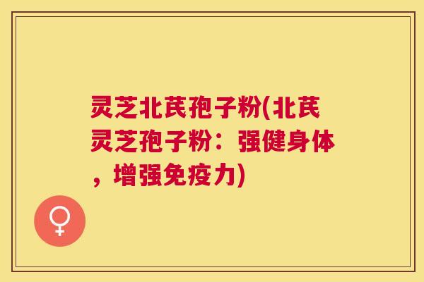 灵芝北芪孢子粉(北芪灵芝孢子粉:强健身体,增强免疫力) 灵芝北芪孢子粉(北芪灵芝孢子粉:强健身体,增强免疫力)