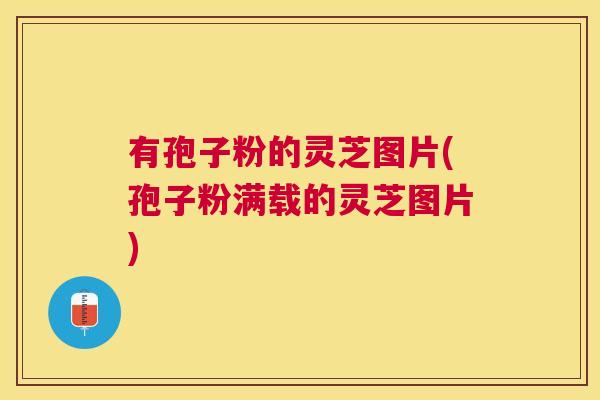 有孢子粉的灵芝图片(孢子粉满载的灵芝图片) 有孢子粉的灵芝图片(孢子粉满载的灵芝图片)