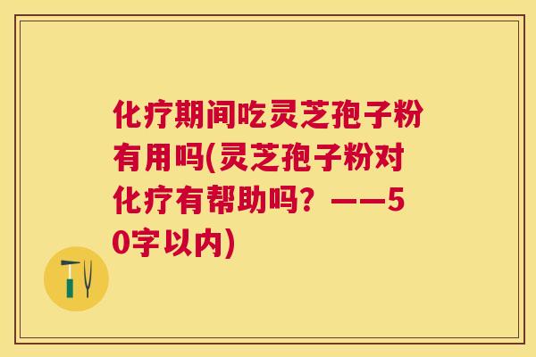 期间吃灵芝孢子粉有用吗(灵芝孢子粉对有帮助吗？——50字以内)