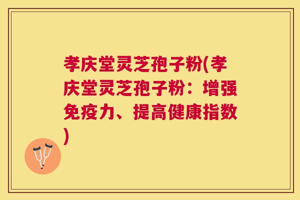 孝庆堂灵芝孢子粉(孝庆堂灵芝孢子粉：增强免疫力、提高健康指数)