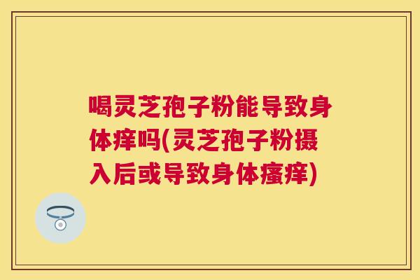 喝灵芝孢子粉能导致身体痒吗(灵芝孢子粉摄入后或导致身体)