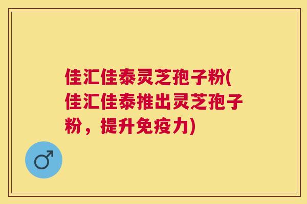 佳汇佳泰灵芝孢子粉(佳汇佳泰推出灵芝孢子粉,提升免疫力) 佳汇佳泰灵芝孢子粉(佳汇佳泰推出灵芝孢子粉,提升免疫力)