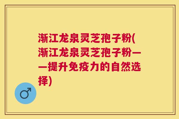 渐江龙泉灵芝孢子粉(渐江龙泉灵芝孢子粉——提升免疫力的自然选择)