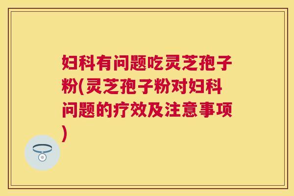 有问题吃灵芝孢子粉(灵芝孢子粉对问题的疗效及注意事项) 有问题吃灵芝孢子粉(灵芝孢子粉对问题的疗效及注意事项)