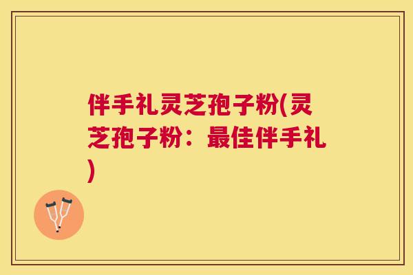 伴手礼灵芝孢子粉(灵芝孢子粉：佳伴手礼)