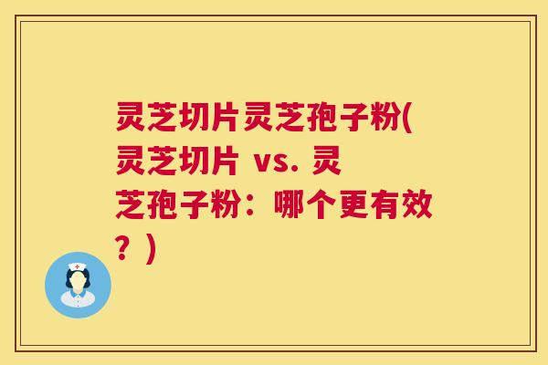 灵芝切片灵芝孢子粉(灵芝切片 vs. 灵芝孢子粉:哪个更有效?) 灵芝切片灵芝孢子粉(灵芝切片 vs. 灵芝孢子粉:哪个更有效?)