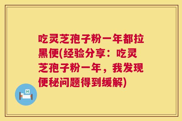 吃灵芝孢子粉一年都拉黑便(经验分享:吃灵芝孢子粉一年,我发现问题得到缓解) 吃灵芝孢子粉一年都拉黑便(经验分享:吃灵芝孢子粉一年,我发现问题得到缓解)