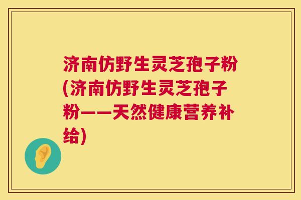 济南仿野生灵芝孢子粉(济南仿野生灵芝孢子粉——天然健康营养补给) 济南仿野生灵芝孢子粉(济南仿野生灵芝孢子粉——天然健康营养补给)