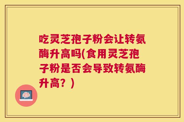 吃灵芝孢子粉会让转氨酶升高吗(食用灵芝孢子粉是否会导致转氨酶升高？)