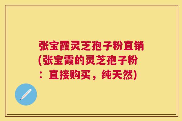 张宝霞灵芝孢子粉直销(张宝霞的灵芝孢子粉:直接购买,纯天然) 张宝霞灵芝孢子粉直销(张宝霞的灵芝孢子粉:直接购买,纯天然)