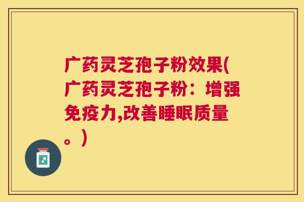 广药灵芝孢子粉效果(广药灵芝孢子粉:增强免疫力,改善质量。) 广药灵芝孢子粉效果(广药灵芝孢子粉:增强免疫力,改善质量。)