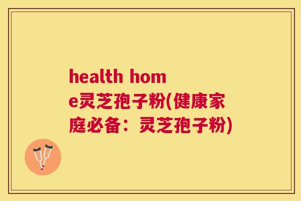 health home灵芝孢子粉(健康家庭必备:灵芝孢子粉) health home灵芝孢子粉(健康家庭必备:灵芝孢子粉)