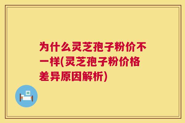 为什么灵芝孢子粉价不一样(灵芝孢子粉价格差异原因解析) 为什么灵芝孢子粉价不一样(灵芝孢子粉价格差异原因解析)