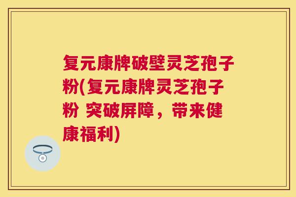 复元康牌破壁灵芝孢子粉(复元康牌灵芝孢子粉 突破屏障，带来健康福利)