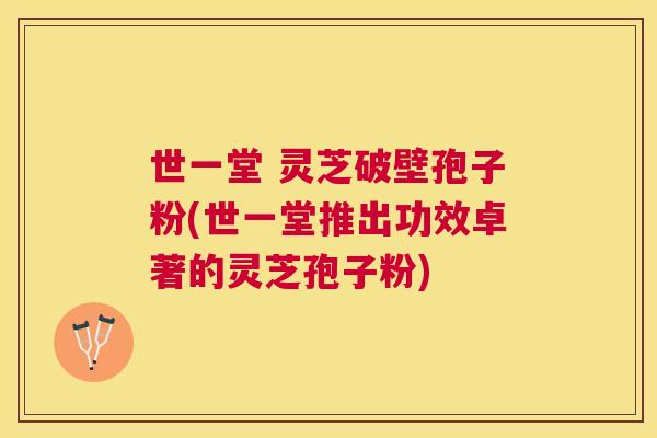 世一堂 灵芝破壁孢子粉(世一堂推出功效卓著的灵芝孢子粉) 世一堂 灵芝破壁孢子粉(世一堂推出功效卓著的灵芝孢子粉)