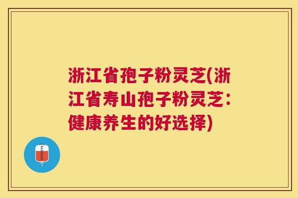 浙江省孢子粉灵芝(浙江省寿山孢子粉灵芝：健康养生的好选择)