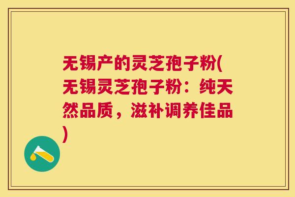 无锡产的灵芝孢子粉(无锡灵芝孢子粉:纯天然品质,滋补调养佳品) 无锡产的灵芝孢子粉(无锡灵芝孢子粉:纯天然品质,滋补调养佳品)