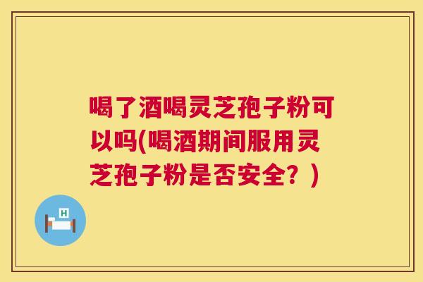 喝了酒喝灵芝孢子粉可以吗(喝酒期间服用灵芝孢子粉是否安全？)