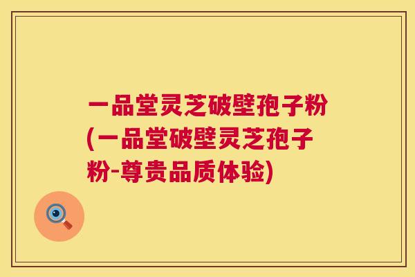 一品堂灵芝破壁孢子粉(一品堂破壁灵芝孢子粉-尊贵品质体验) 一品堂灵芝破壁孢子粉(一品堂破壁灵芝孢子粉-尊贵品质体验)