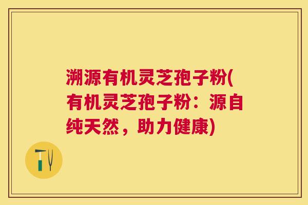 溯源有机灵芝孢子粉(有机灵芝孢子粉：源自纯天然，助力健康)