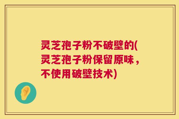 灵芝孢子粉不破壁的(灵芝孢子粉保留原味,不使用破壁技术) 灵芝孢子粉不破壁的(灵芝孢子粉保留原味,不使用破壁技术)