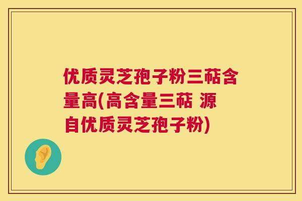 优质灵芝孢子粉三萜含量高(高含量三萜 源自优质灵芝孢子粉)