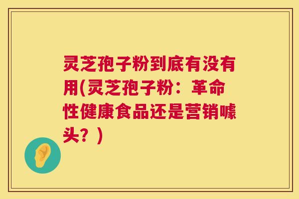 灵芝孢子粉到底有没有用(灵芝孢子粉:革命性健康食品还是营销噱头?) 灵芝孢子粉到底有没有用(灵芝孢子粉:革命性健康食品还是营销噱头?)