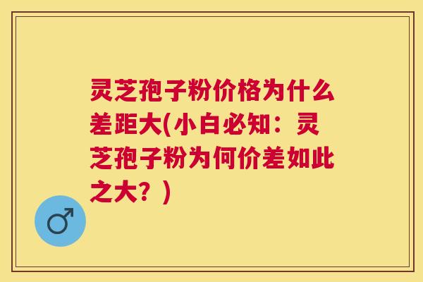 灵芝孢子粉价格为什么差距大(小白必知:灵芝孢子粉为何价差如此之大?) 灵芝孢子粉价格为什么差距大(小白必知:灵芝孢子粉为何价差如此之大?)