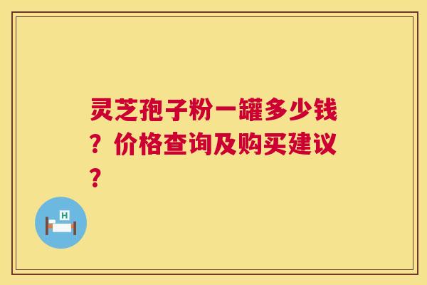 灵芝孢子粉一罐多少钱?价格查询及购买建议? 灵芝孢子粉一罐多少钱?价格查询及购买建议?