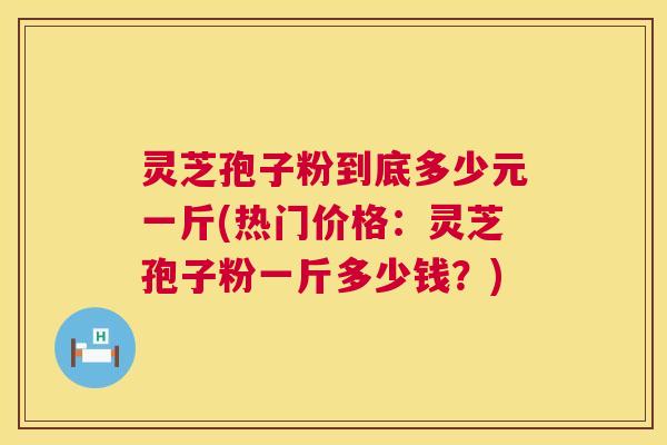 灵芝孢子粉到底多少元一斤(热门价格:灵芝孢子粉一斤多少钱?) 灵芝孢子粉到底多少元一斤(热门价格:灵芝孢子粉一斤多少钱?)