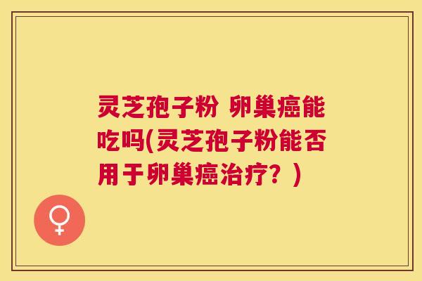 灵芝孢子粉 卵巢能吃吗(灵芝孢子粉能否用于卵巢?) 灵芝孢子粉 卵巢能吃吗(灵芝孢子粉能否用于卵巢?)