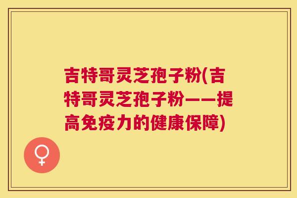 吉特哥灵芝孢子粉(吉特哥灵芝孢子粉——提高免疫力的健康保障) 吉特哥灵芝孢子粉(吉特哥灵芝孢子粉——提高免疫力的健康保障)