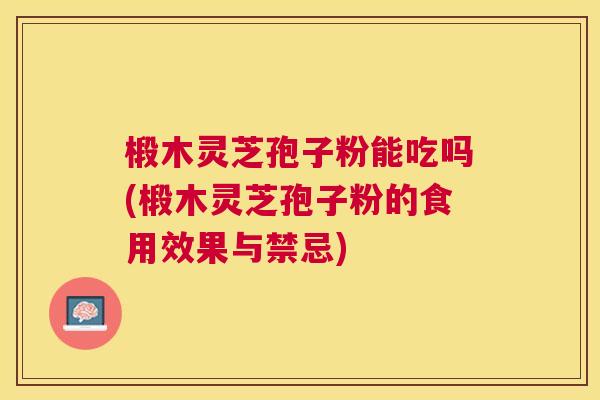 椴木灵芝孢子粉能吃吗(椴木灵芝孢子粉的食用效果与禁忌)