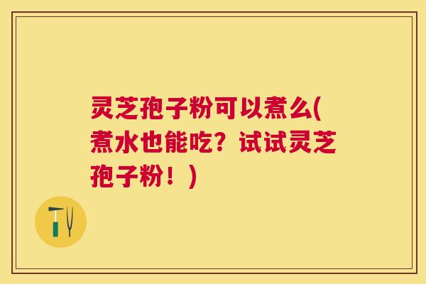 灵芝孢子粉可以煮么(煮水也能吃?试试灵芝孢子粉!) 灵芝孢子粉可以煮么(煮水也能吃?试试灵芝孢子粉!)