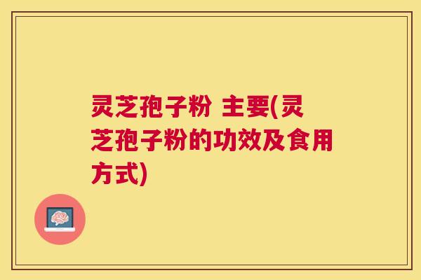 灵芝孢子粉 主要(灵芝孢子粉的功效及食用方式) 灵芝孢子粉 主要(灵芝孢子粉的功效及食用方式)