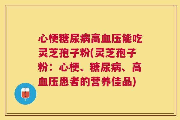 心梗高能吃灵芝孢子粉(灵芝孢子粉:心梗、、高患者的营养佳品) 心梗高能吃灵芝孢子粉(灵芝孢子粉:心梗、、高患者的营养佳品)
